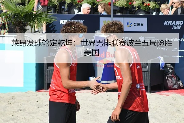 莱昂发球轮定乾坤：世界男排联赛波兰五局险胜美国