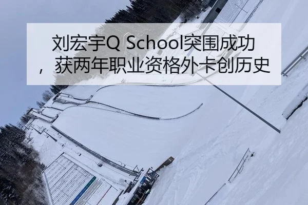 刘宏宇Q School突围成功，获两年职业资格外卡创历史