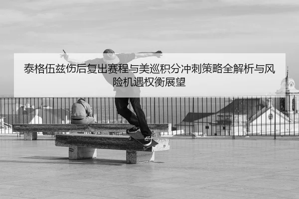 泰格伍兹伤后复出赛程与美巡积分冲刺策略全解析与风险机遇权衡展望