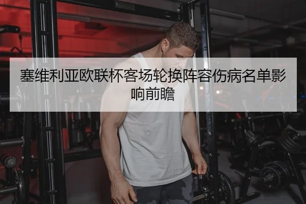 塞维利亚欧联杯客场轮换阵容伤病名单影响前瞻
